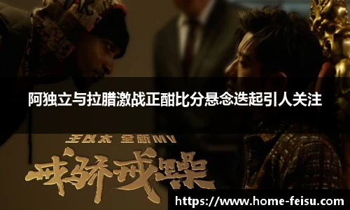 阿独立与拉腊激战正酣比分悬念迭起引人关注