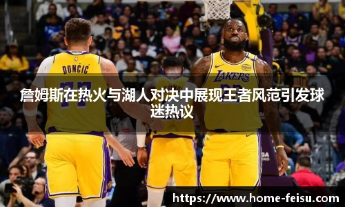 詹姆斯在热火与湖人对决中展现王者风范引发球迷热议