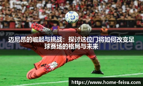 迈尼昂的崛起与挑战：探讨这位门将如何改变足球赛场的格局与未来