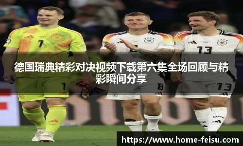 德国瑞典精彩对决视频下载第六集全场回顾与精彩瞬间分享