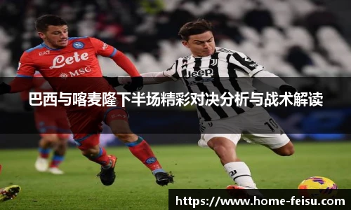 巴西与喀麦隆下半场精彩对决分析与战术解读