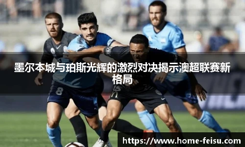 墨尔本城与珀斯光辉的激烈对决揭示澳超联赛新格局