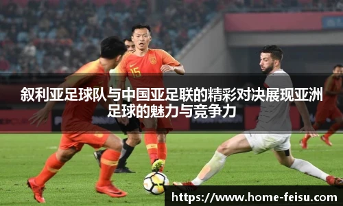 叙利亚足球队与中国亚足联的精彩对决展现亚洲足球的魅力与竞争力