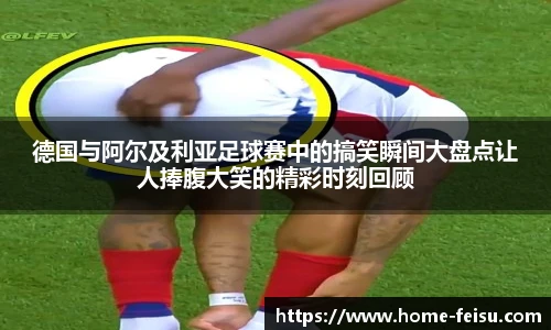 德国与阿尔及利亚足球赛中的搞笑瞬间大盘点让人捧腹大笑的精彩时刻回顾