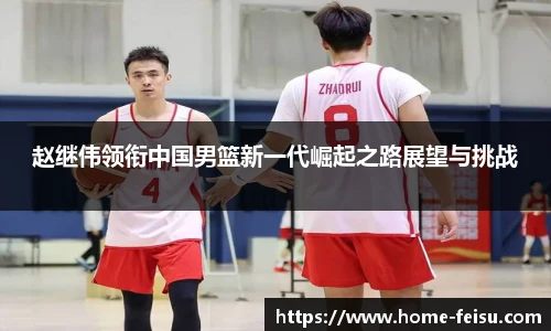 赵继伟领衔中国男篮新一代崛起之路展望与挑战