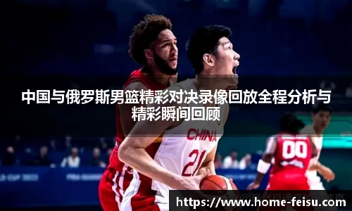中国与俄罗斯男篮精彩对决录像回放全程分析与精彩瞬间回顾