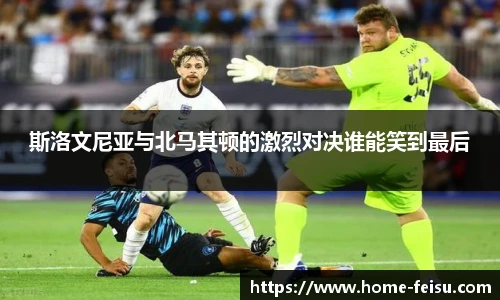 斯洛文尼亚与北马其顿的激烈对决谁能笑到最后