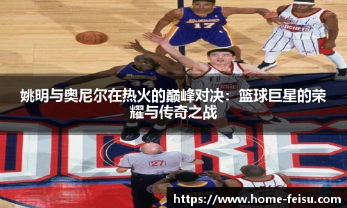 姚明与奥尼尔在热火的巅峰对决：篮球巨星的荣耀与传奇之战