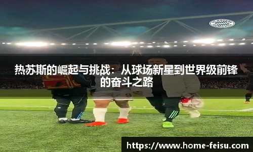 热苏斯的崛起与挑战：从球场新星到世界级前锋的奋斗之路