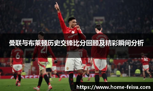 曼联与布莱顿历史交锋比分回顾及精彩瞬间分析